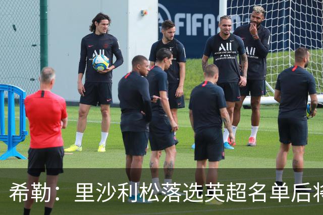 希勒：里沙利松落选英超名单后将成为热刺的麻烦